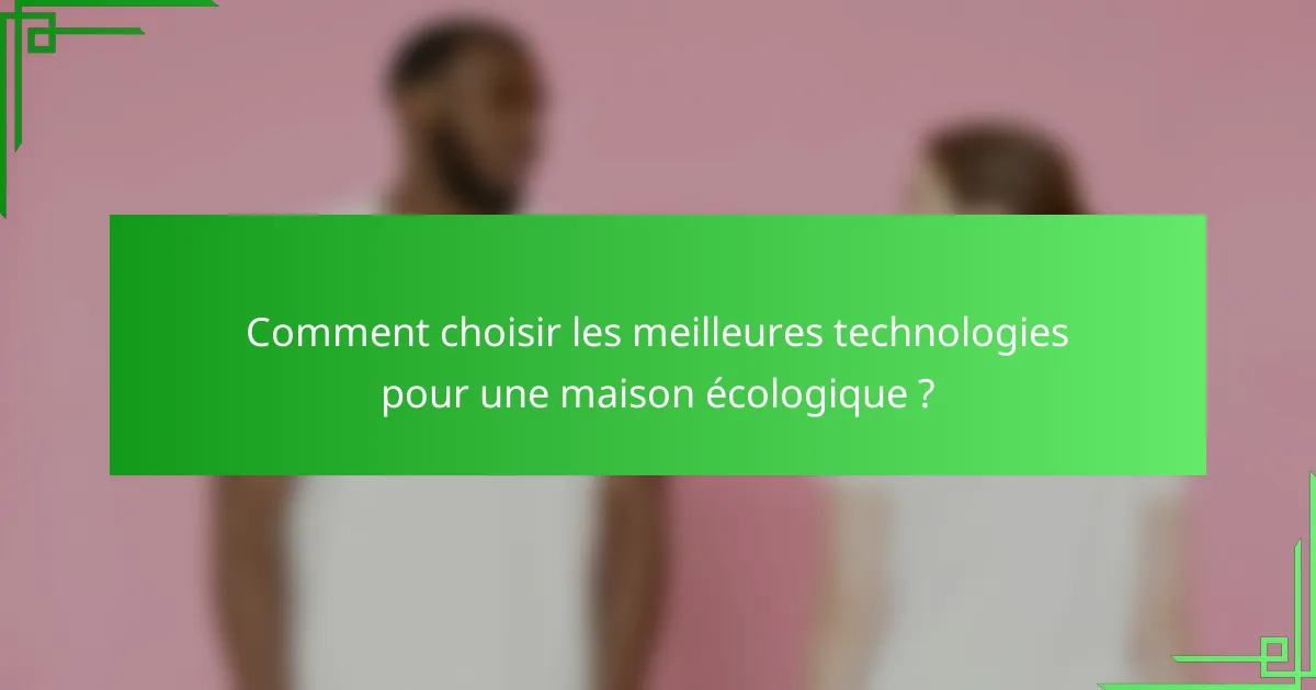 Comment choisir les meilleures technologies pour une maison écologique ?