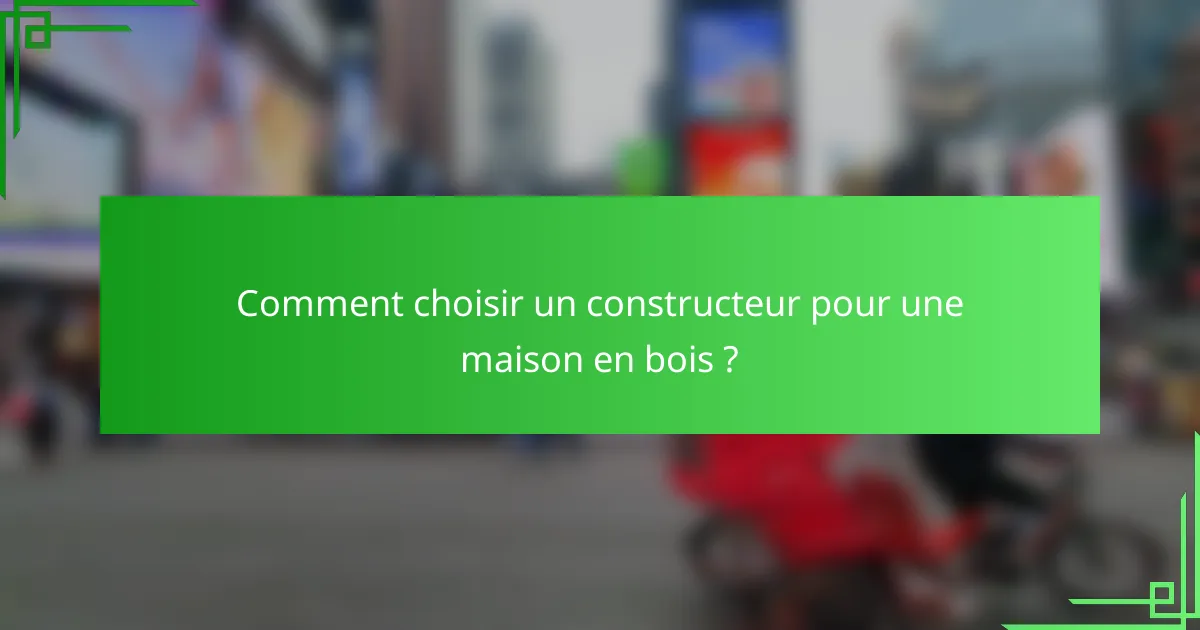 Comment choisir un constructeur pour une maison en bois ?