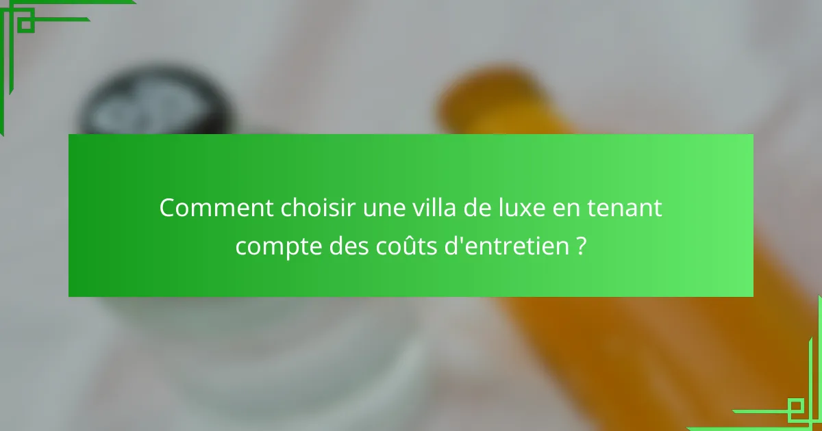 Comment choisir une villa de luxe en tenant compte des coûts d'entretien ?