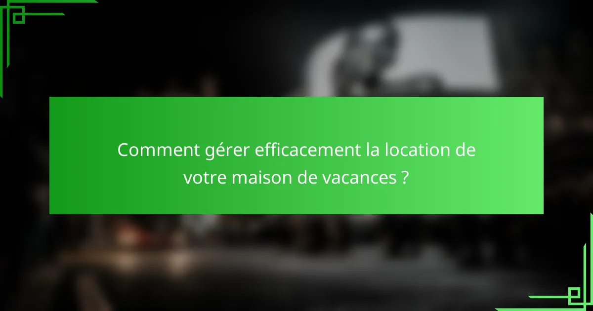 Comment gérer efficacement la location de votre maison de vacances ?