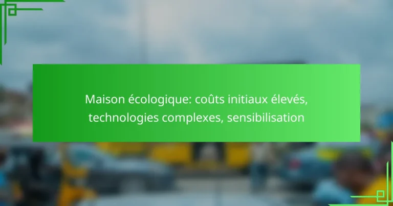 Maison écologique: coûts initiaux élevés, technologies complexes, sensibilisation