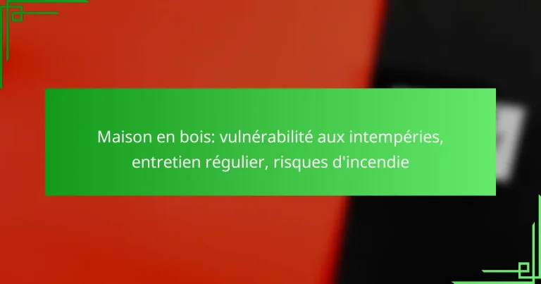 Maison en bois: vulnérabilité aux intempéries, entretien régulier, risques d’incendie