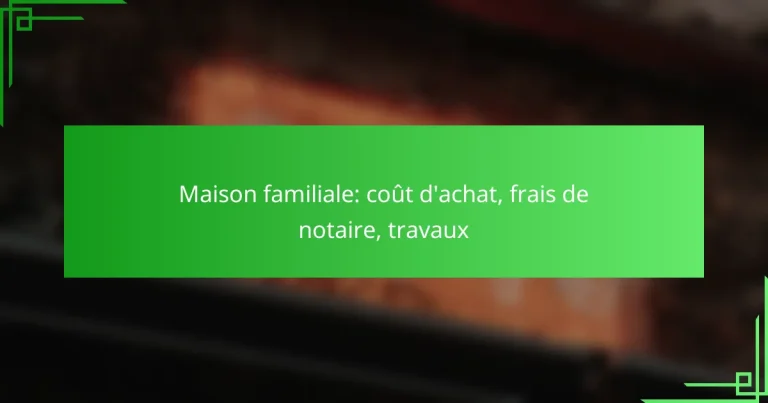 Maison familiale: coût d’achat, frais de notaire, travaux