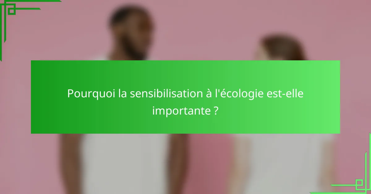 Pourquoi la sensibilisation à l'écologie est-elle importante ?
