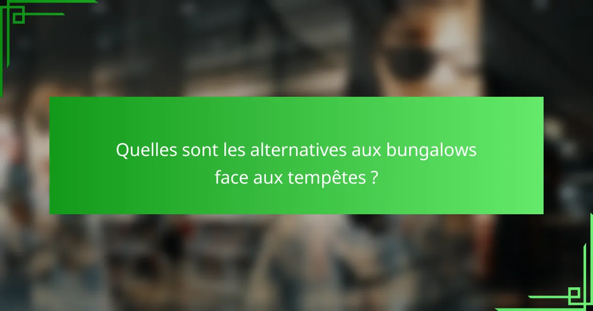 Quelles sont les alternatives aux bungalows face aux tempêtes ?