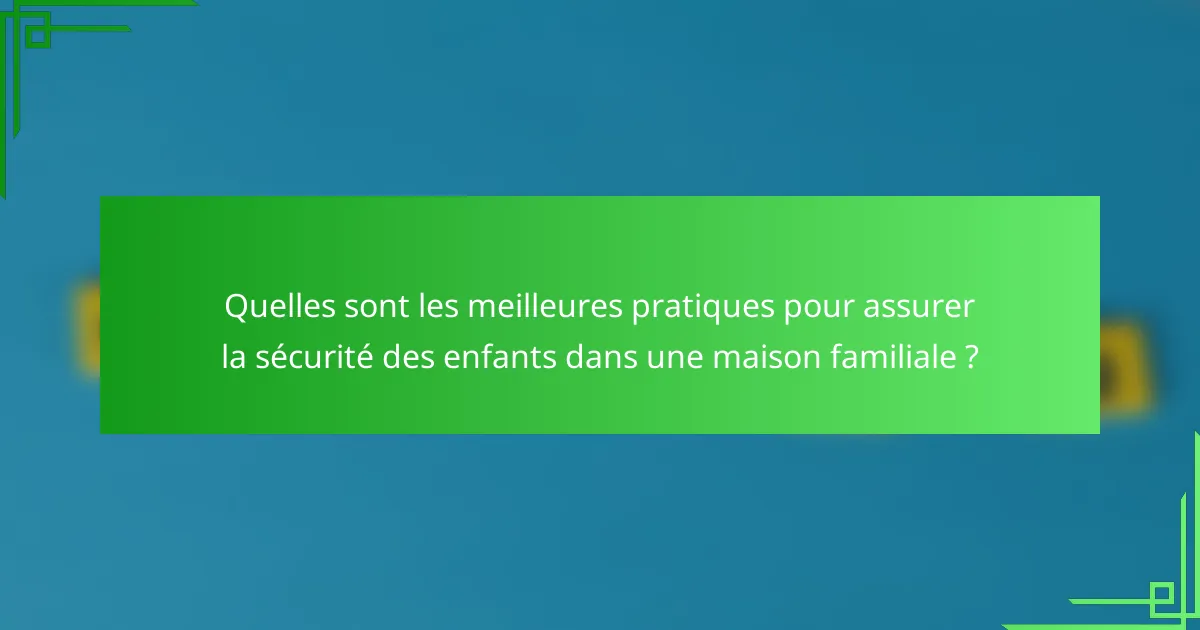 Quelles sont les meilleures pratiques pour assurer la sécurité des enfants dans une maison familiale ?
