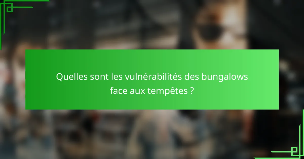 Quelles sont les vulnérabilités des bungalows face aux tempêtes ?