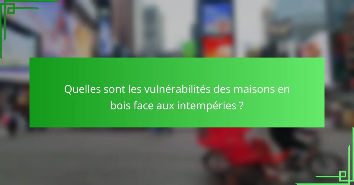 Quelles sont les vulnérabilités des maisons en bois face aux intempéries ?