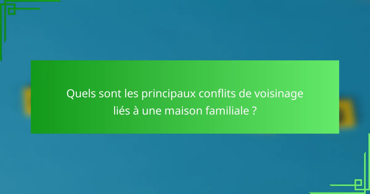 Quels sont les principaux conflits de voisinage liés à une maison familiale ?